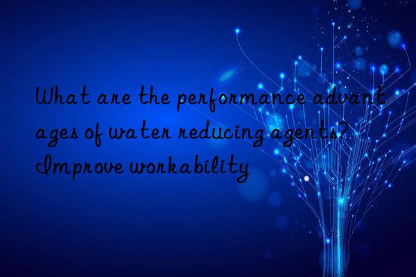 what are the performance advantages of water reducing agents? improve workability