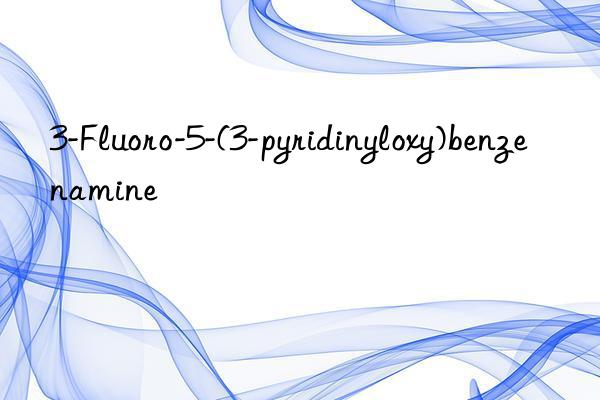 3-fluoro-5-(3-pyridinyloxy)benzenamine