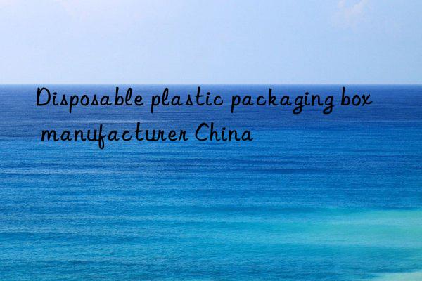 disposable plastic packaging box manufacturer china