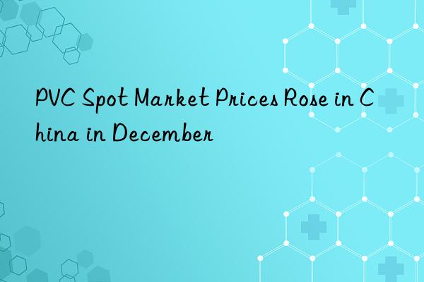 pvc spot market prices rose in china in december