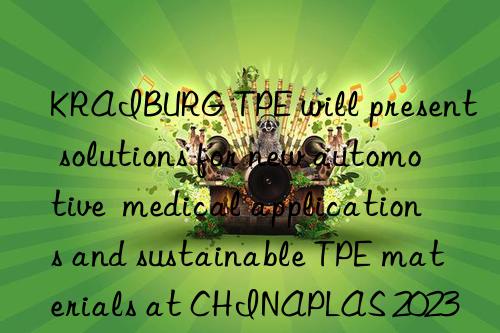 kraiburg tpe will present solutions for new automotive  medical applications and sustainable tpe materials at chinaplas 2023
