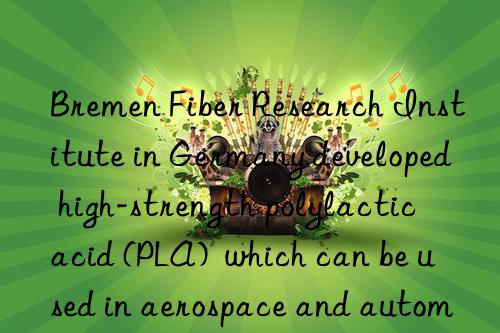 bremen fiber research institute in germany developed high-strength polylactic acid (pla)  which can be used in aerospace and automotive fields