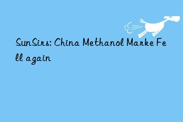 sunsirs: china methanol marke fell again