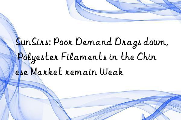 sunsirs: poor demand drags n, polyester filaments in the chinese market remain weak