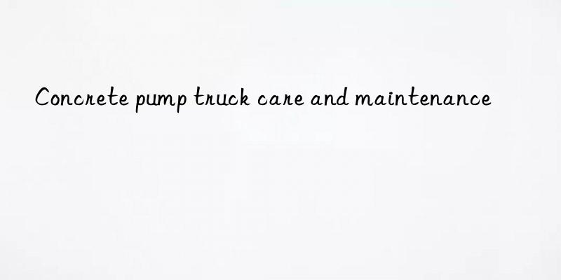 concrete pump truck care and maintenance