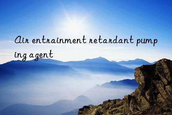 air entrainment retardant pumping agent