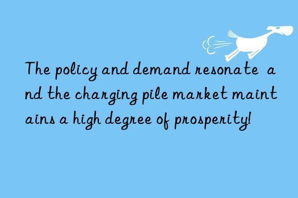 the policy and demand resonate  and the charging pile market maintains a high degree of prosperity!