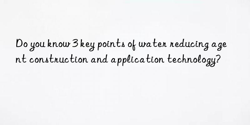 do you know 3 key points of water reducing agent construction and application technology?