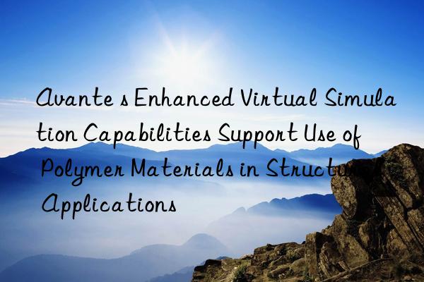 avante s enhanced virtual simulation capabilities support use of polymer materials in structural applications