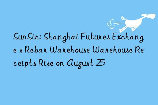 sunsir: shanghai futures exchange s rebar warehouse warehouse receipts rise on august 25