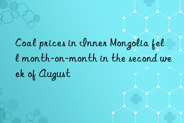 coal prices in inner mongolia fell month-on-month in the second week of august