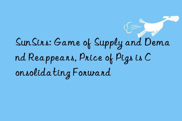 sunsirs: game of supply and demand reappears, price of pigs is consolidating forward