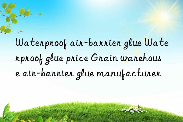 waterproof air-barrier glue waterproof glue price grain warehouse air-barrier glue manufacturer