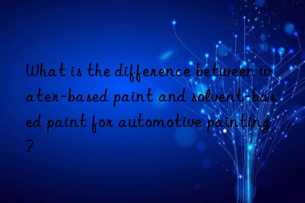 what is the difference between water-based paint and solvent-based paint for automotive painting?