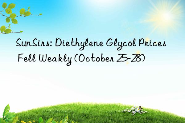 sunsirs: diethylene glycol prices fell weakly (october 25-28)