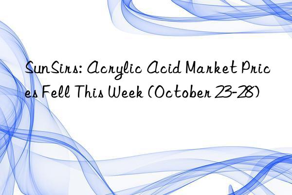 sunsirs: acrylic acid market prices fell this week (october 23-28)