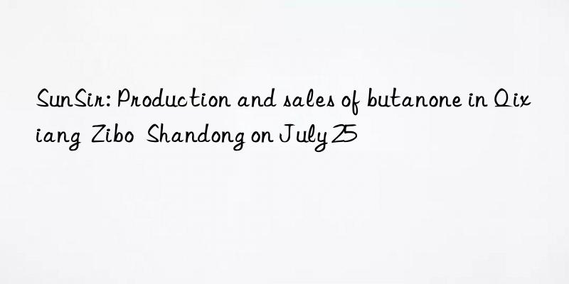 sunsir: production and sales of butanone in qixiang zibo shandong on july 25