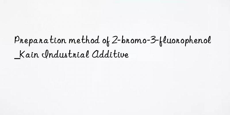 preparation method of 2-bromo-3-fluorophenol_kain industrial additive