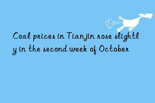 coal prices in tianjin rose slightly in the second week of october