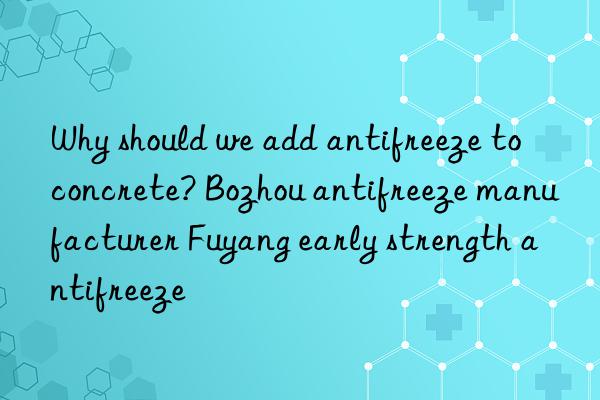 why should we add antifreeze to concrete? bozhou antifreeze manufacturer fuyang early strength antifreeze