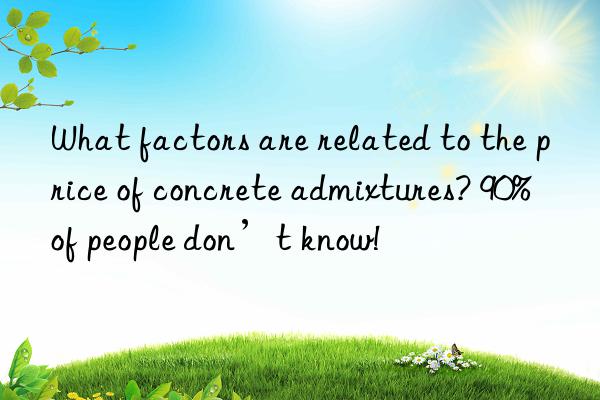 what factors are related to the price of concrete admixtures? 90% of people don’t know!