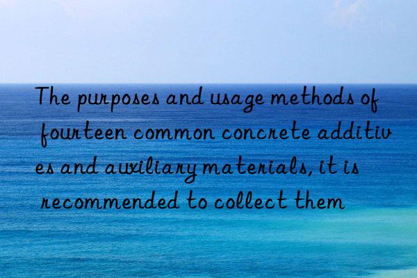 the purposes and usage methods of fourteen common concrete additives and auxiliary materials, it is recommended to collect them
