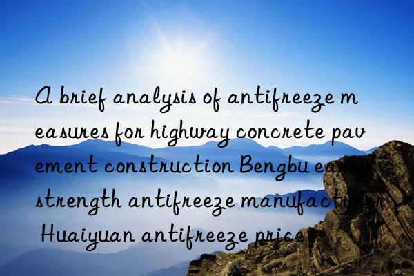 a brief analysis of antifreeze measures for highway concrete pavement construction bengbu early strength antifreeze manufacturer huaiyuan antifreeze price