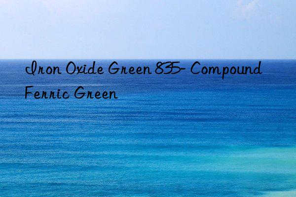 iron oxide green 835- compound ferric green