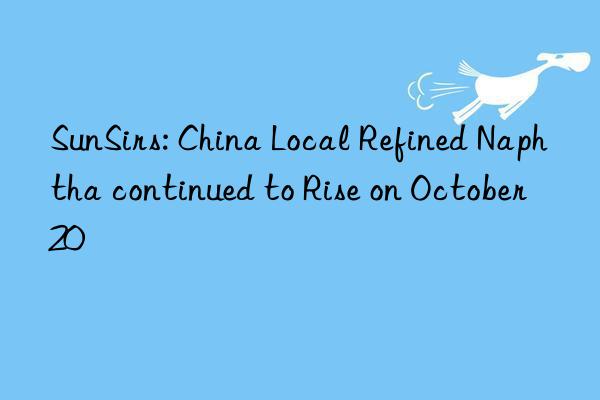 sunsirs: china local refined naphtha continued to rise on october 20