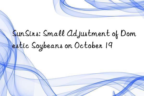 sunsirs: small adjustment of domestic soybeans on october 19