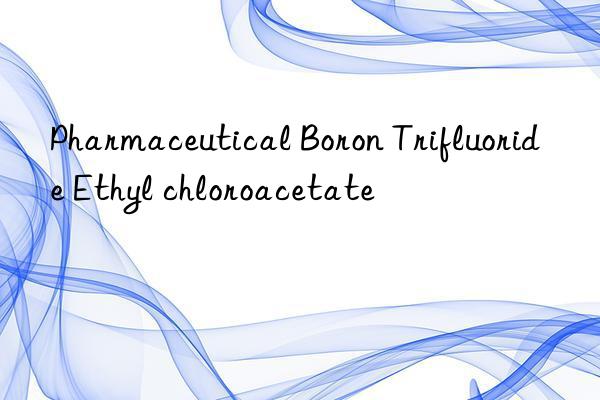 pharmaceutical boron trifluoride ethyl chloroacetate