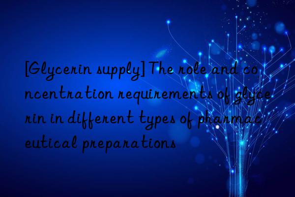 [glycerin supply] the role and concentration requirements of glycerin in different types of pharmaceutical preparations