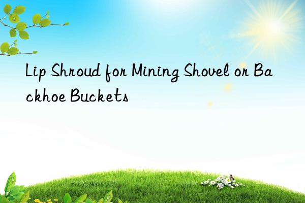 lip shroud for mining shovel or backhoe buckets