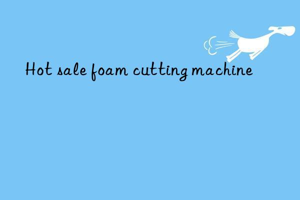 hot sale foam cutting machine