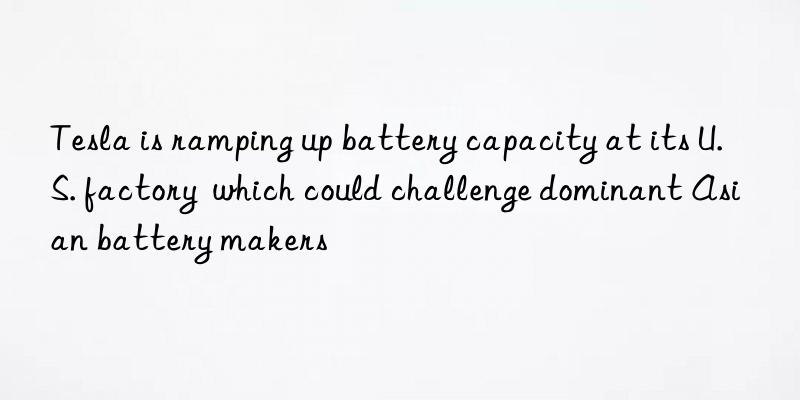 tesla is ramping up battery capacity at its u.s. factory  which could challenge dominant asian battery makers