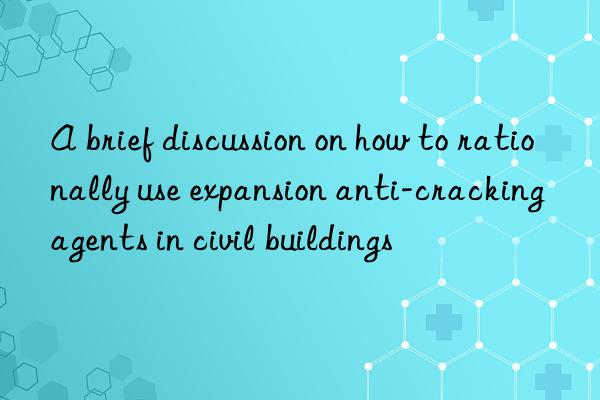 a brief discussion on how to rationally use expansion anti-cracking agents in civil buildings