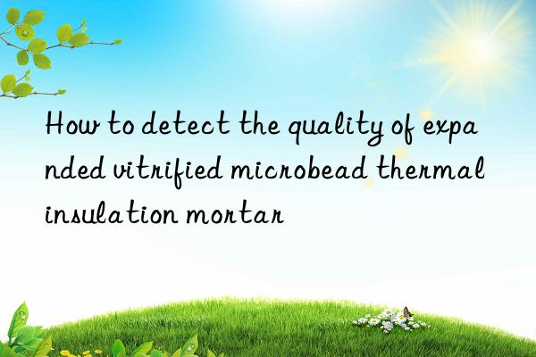 how to detect the quality of expanded vitrified microbead thermal insulation mortar