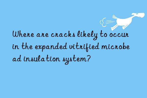 where are cracks likely to occur in the expanded vitrified microbead insulation system?