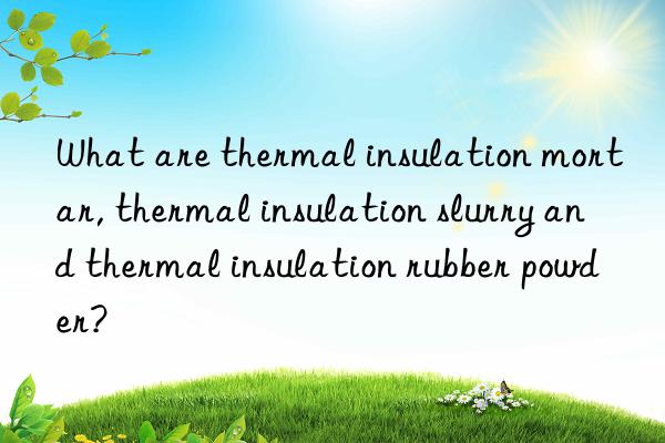 what are thermal insulation mortar, thermal insulation slurry and thermal insulation rubber powder?