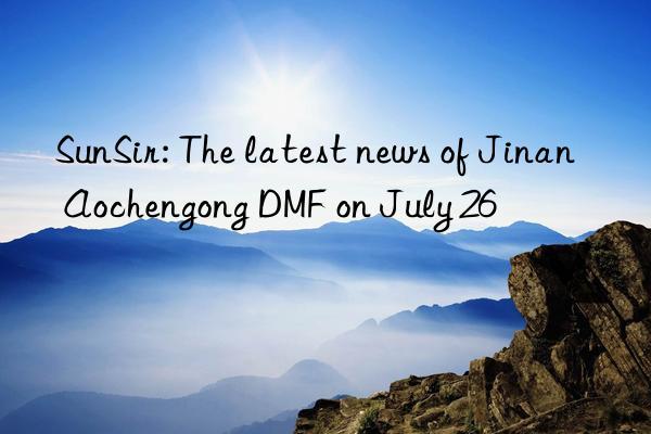 sunsir: the latest news of jinan aochengong dmf on july 26