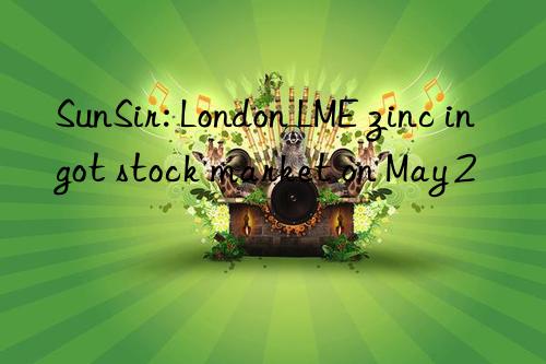 sunsir: london lme zinc ingot stock market on may 2