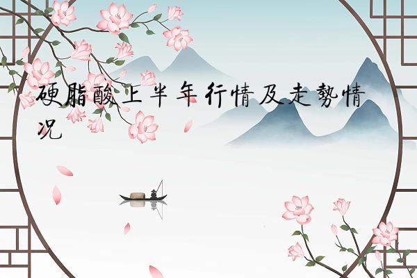 硬脂酸上半年行情及走势情况