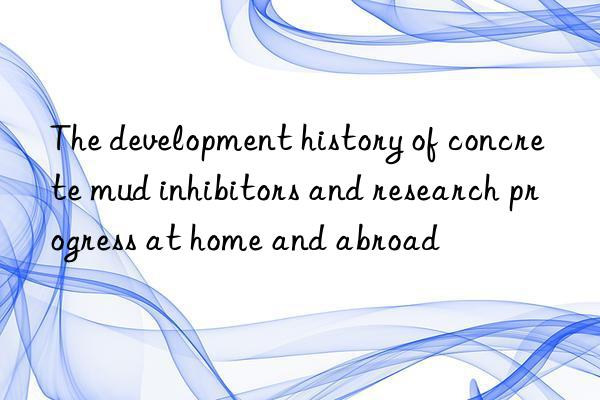 the development history of concrete mud inhibitors and research progress at home and abroad