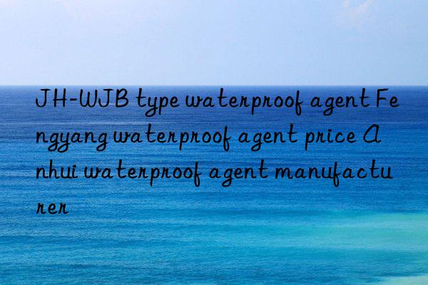 jh-wjb type waterproof agent fengyang waterproof agent price anhui waterproof agent manufacturer