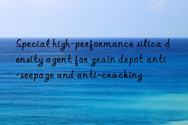 special high-performance silica density agent for grain depot anti-seepage and anti-cracking