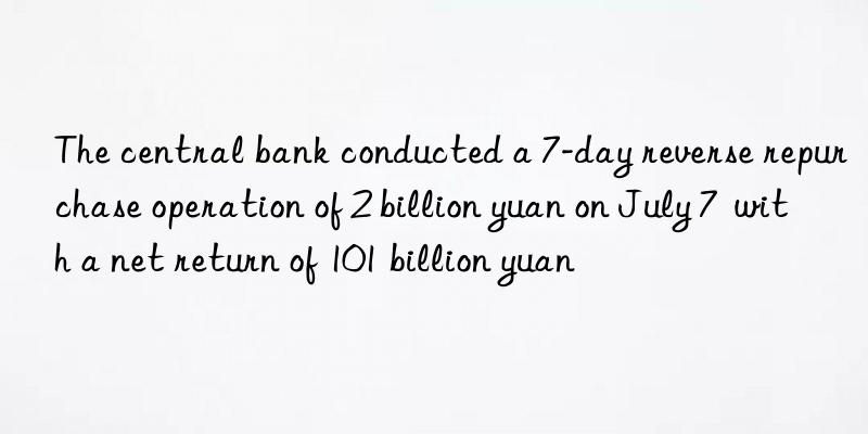the central bank conducted a 7-day reverse repurchase operation of 2 billion yuan on july 7  with a net return of 101 billion yuan