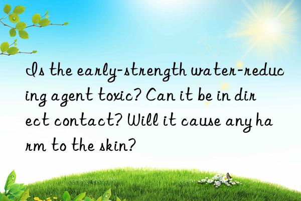 is the early-strength water-reducing agent toxic? can it be in direct contact? will it cause any harm to the skin?