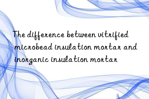 the difference between vitrified microbead insulation mortar and inorganic insulation mortar