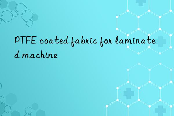 ptfe coated fabric for laminated machine