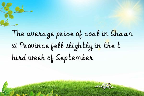 the average price of coal in shaanxi province fell slightly in the third week of september